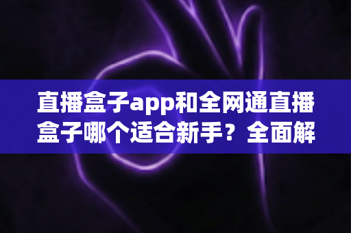 直播盒子app和全网通直播盒子哪个适合新手?全面解析帮你选对入门装备 直播盒子app和全网通直播盒子哪个适合新手?全面解析帮你选对入门装备