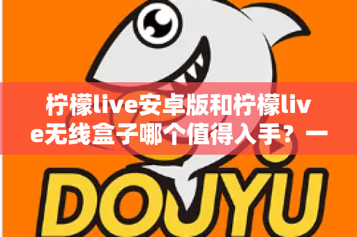 柠檬live安卓版和柠檬live无线盒子哪个值得入手?一篇文章帮你彻底搞懂选购思路 柠檬live安卓版和柠檬live无线盒子哪个值得入手?一篇文章帮你彻底搞懂选购思路