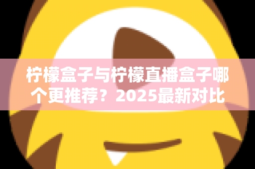 柠檬盒子与柠檬直播盒子哪个更推荐?2025最新对比测评帮你一次选对 柠檬盒子与柠檬直播盒子哪个更推荐?2025最新对比测评帮你一次选对