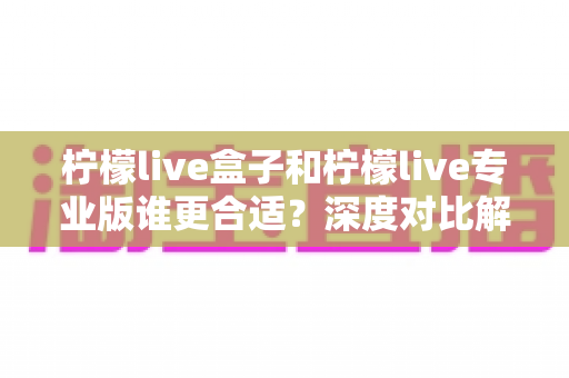柠檬live盒子和柠檬live专业版谁更合适?深度对比解析助你选出最佳版本 柠檬live盒子和柠檬live专业版谁更合适?深度对比解析助你选出最佳版本