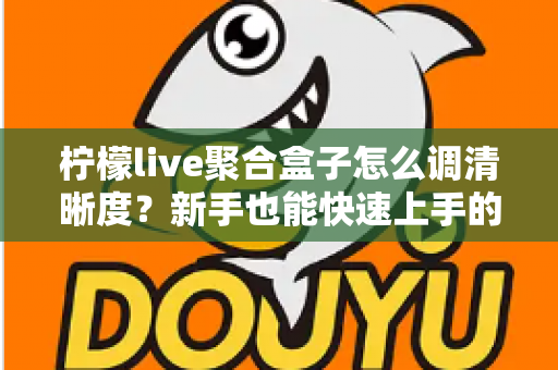 柠檬live聚合盒子怎么调清晰度?新手也能快速上手的高清画质设置全攻略 柠檬live聚合盒子怎么调清晰度?新手也能快速上手的高清画质设置全攻略