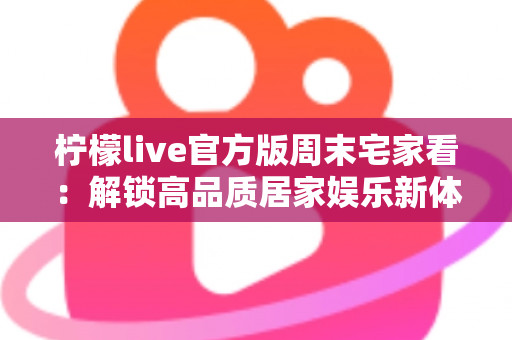 柠檬live官方版周末宅家看：解锁高品质居家娱乐新体验