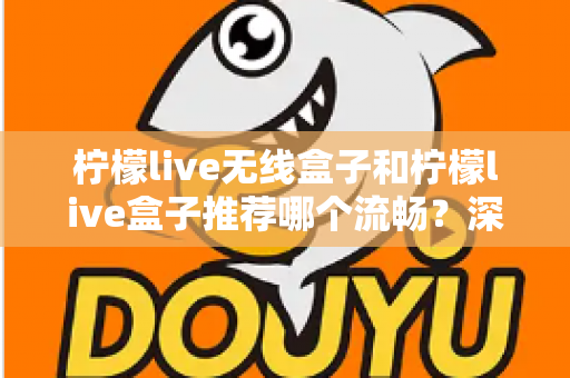 柠檬live无线盒子和柠檬live盒子推荐哪个流畅？深度对比测评与选购指南