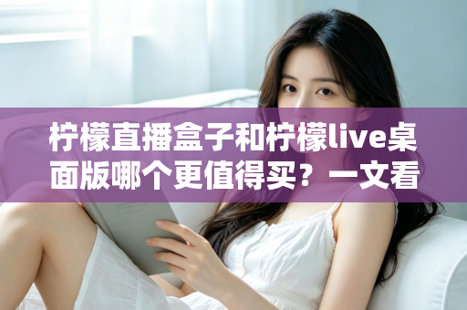 柠檬直播盒子和柠檬live桌面版哪个更值得买？一文看懂硬件与软件直播方案的优劣