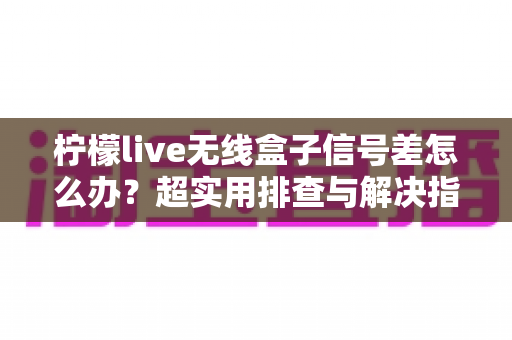 柠檬live无线盒子信号差怎么办?超实用排查与解决指南,让你观影不掉线 柠檬live无线盒子信号差怎么办?超实用排查与解决指南,让你观影不掉线
