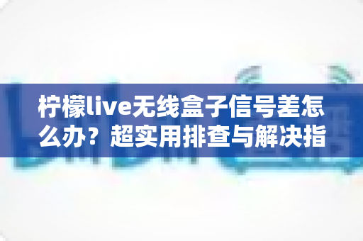 柠檬live无线盒子信号差怎么办?超实用排查与解决指南,让你观影不掉线 柠檬live无线盒子信号差怎么办?超实用排查与解决指南,让你观影不掉线