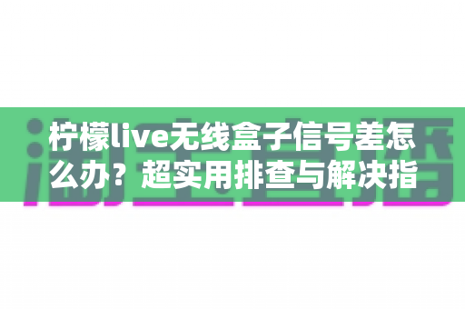 柠檬live无线盒子信号差怎么办?超实用排查与解决指南,让你观影不掉线 柠檬live无线盒子信号差怎么办?超实用排查与解决指南,让你观影不掉线