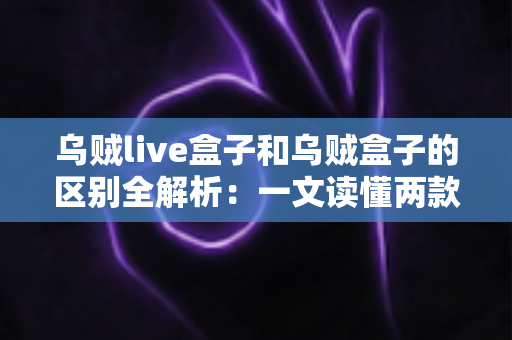 乌贼live盒子和乌贼盒子的区别全解析:一文读懂两款电视盒子,选对设备畅享影音体验 乌贼live盒子和乌贼盒子的区别全解析:一文读懂两款电视盒子,选对设备畅享影音体验