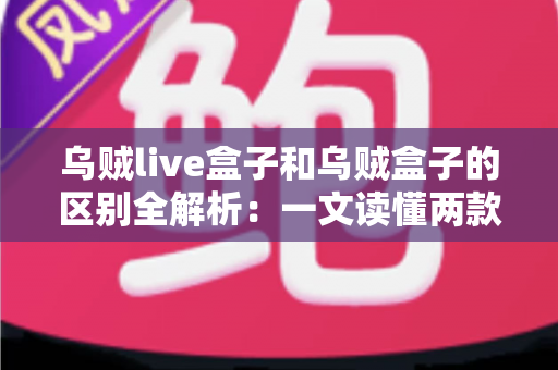 乌贼live盒子和乌贼盒子的区别全解析：一文读懂两款电视盒子，选对设备畅享影音体验