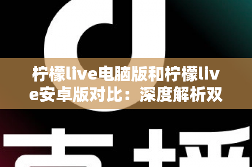 柠檬live电脑版和柠檬live安卓版对比:深度解析双端差异,助你选出最佳使用方案 柠檬live电脑版和柠檬live安卓版对比:深度解析双端差异,助你选出最佳使用方案