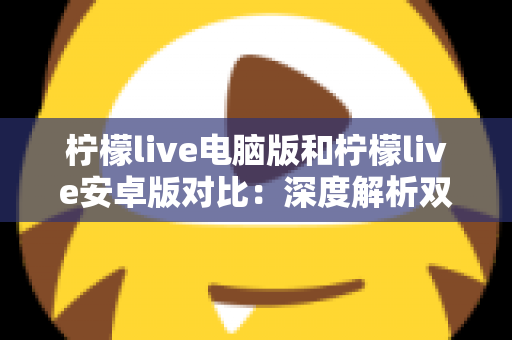 柠檬live电脑版和柠檬live安卓版对比:深度解析双端差异,助你选出最佳使用方案 柠檬live电脑版和柠檬live安卓版对比:深度解析双端差异,助你选出最佳使用方案