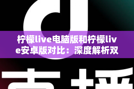 柠檬live电脑版和柠檬live安卓版对比:深度解析双端差异,助你选出最佳使用方案 柠檬live电脑版和柠檬live安卓版对比:深度解析双端差异,助你选出最佳使用方案