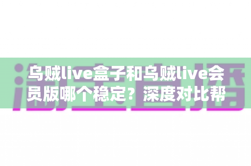乌贼live盒子和乌贼live会员版哪个稳定？深度对比帮你做出明智选择