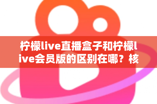 柠檬live直播盒子和柠檬live会员版的区别在哪?核心差异全解析与实用选购指南 柠檬live直播盒子和柠檬live会员版的区别在哪?核心差异全解析与实用选购指南