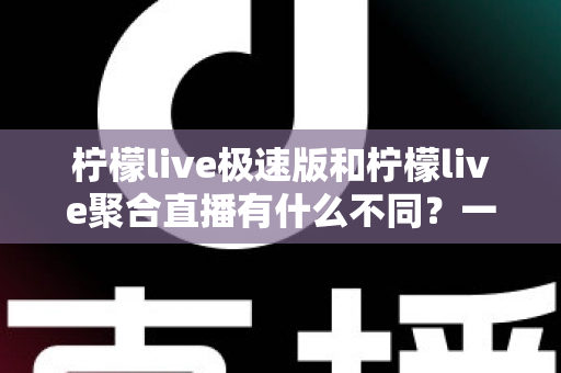柠檬live极速版和柠檬live聚合直播有什么不同?一文读懂两大版本的核心区别,选对版本不踩坑 柠檬live极速版和柠檬live聚合直播有什么不同?一文读懂两大版本的核心区别,选对版本不踩坑
