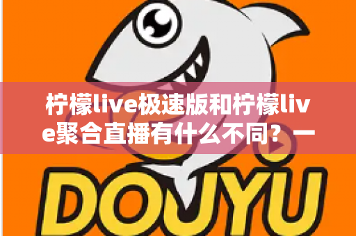 柠檬live极速版和柠檬live聚合直播有什么不同?一文读懂两大版本的核心区别,选对版本不踩坑 柠檬live极速版和柠檬live聚合直播有什么不同?一文读懂两大版本的核心区别,选对版本不踩坑
