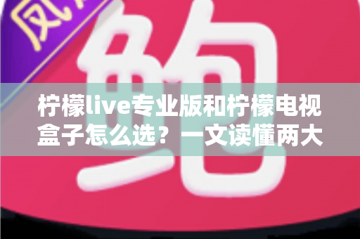 柠檬live专业版和柠檬电视盒子怎么选？一文读懂两大观影方案的核心差异与购买建议