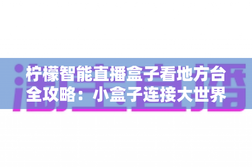 柠檬智能直播盒子看地方台全攻略：小盒子连接大世界，开启客厅观影新体验