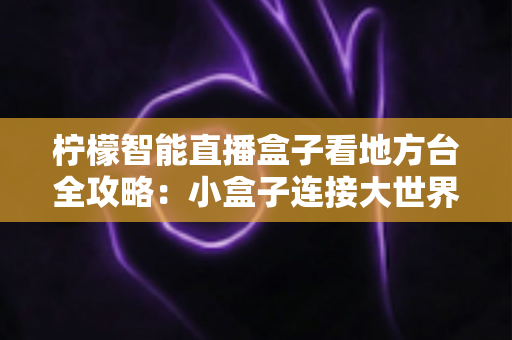柠檬智能直播盒子看地方台全攻略：小盒子连接大世界，开启客厅观影新体验