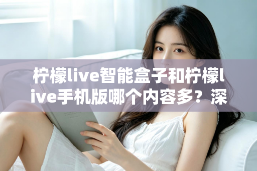 柠檬live智能盒子和柠檬live手机版哪个内容多?深度对比全解析帮你选对设备 柠檬live智能盒子和柠檬live手机版哪个内容多?深度对比全解析帮你选对设备