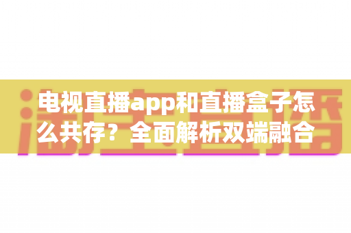 电视直播app和直播盒子怎么共存？全面解析双端融合的共赢之道