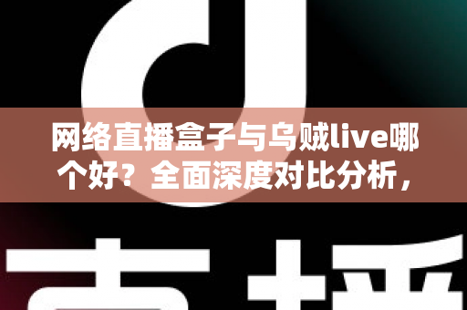 网络直播盒子与乌贼live哪个好？全面深度对比分析，帮你选出最适合的直播利器