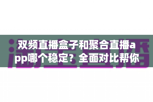 双频直播盒子和聚合直播app哪个稳定?全面对比帮你找到最适合的观看方案 双频直播盒子和聚合直播app哪个稳定?全面对比帮你找到最适合的观看方案