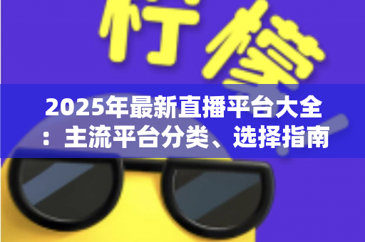 2025年最新直播平台大全:主流平台分类、选择指南与起号技巧一站式解读 2025年最新直播平台大全:主流平台分类、选择指南与起号技巧一站式解读