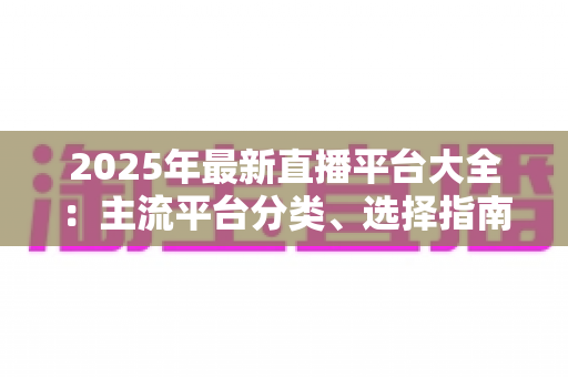 2025年最新直播平台大全:主流平台分类、选择指南与起号技巧一站式解读 2025年最新直播平台大全:主流平台分类、选择指南与起号技巧一站式解读