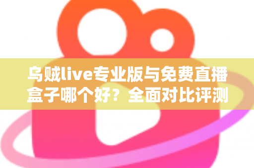 乌贼live专业版与免费直播盒子哪个好？全面对比评测帮你做出明智选择