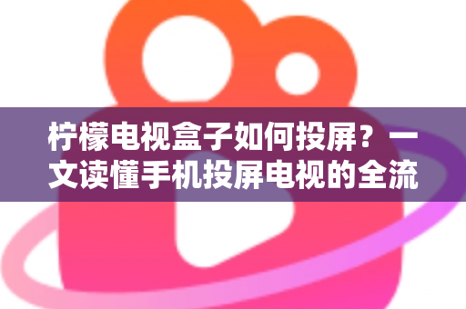 柠檬电视盒子如何投屏?一文读懂手机投屏电视的全流程与实用技巧 柠檬电视盒子如何投屏?一文读懂手机投屏电视的全流程与实用技巧
