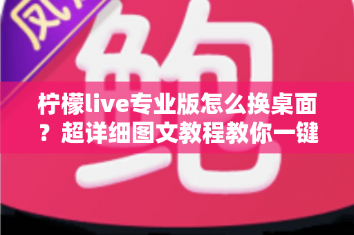柠檬live专业版怎么换桌面?超详细图文教程教你一键更换个性化桌面背景 柠檬live专业版怎么换桌面?超详细图文教程教你一键更换个性化桌面背景