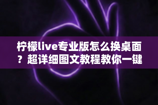 柠檬live专业版怎么换桌面?超详细图文教程教你一键更换个性化桌面背景 柠檬live专业版怎么换桌面?超详细图文教程教你一键更换个性化桌面背景