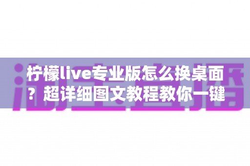 柠檬live专业版怎么换桌面?超详细图文教程教你一键更换个性化桌面背景 柠檬live专业版怎么换桌面?超详细图文教程教你一键更换个性化桌面背景