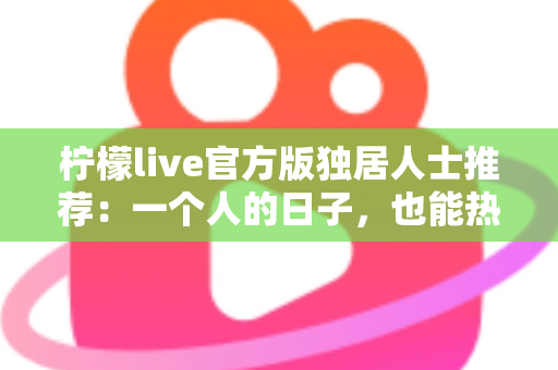 柠檬live官方版独居人士推荐：一个人的日子，也能热闹又温暖