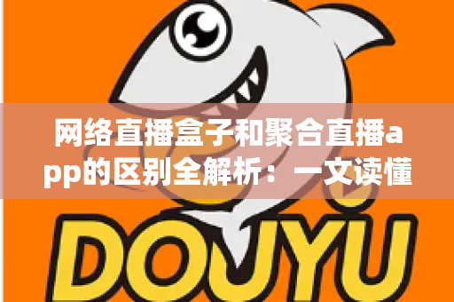 网络直播盒子和聚合直播app的区别全解析:一文读懂两者差异,选对设备看直播更省心 网络直播盒子和聚合直播app的区别全解析:一文读懂两者差异,选对设备看直播更省心