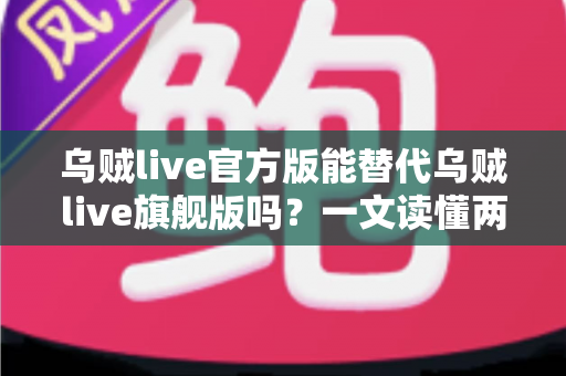 乌贼live官方版能替代乌贼live旗舰版吗？一文读懂两个版本的核心区别与选择指南
