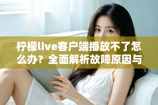 柠檬live客户端播放不了怎么办？全面解析故障原因与高效解决方法
