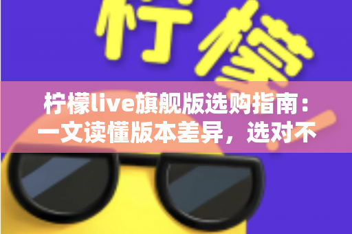 柠檬live旗舰版选购指南：一文读懂版本差异，选对不选贵的实用攻略