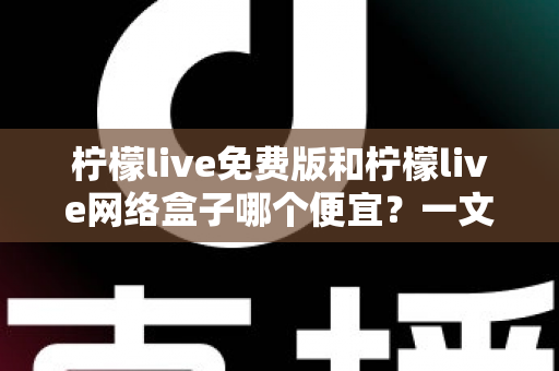 柠檬live免费版和柠檬live网络盒子哪个便宜?一文看懂两者价格差异与选购指南 柠檬live免费版和柠檬live网络盒子哪个便宜?一文看懂两者价格差异与选购指南