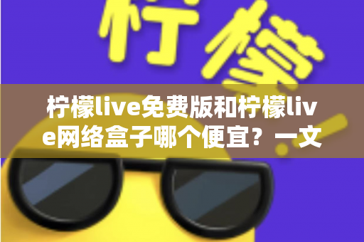 柠檬live免费版和柠檬live网络盒子哪个便宜？一文看懂两者价格差异与选购指南