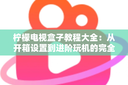 柠檬电视盒子教程大全:从开箱设置到进阶玩机的完全指南 柠檬电视盒子教程大全:从开箱设置到进阶玩机的完全指南