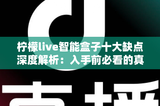 柠檬live智能盒子十大缺点深度解析：入手前必看的真实短板与避坑指南