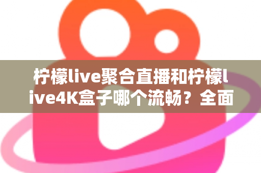 柠檬live聚合直播和柠檬live4K盒子哪个流畅？全面解析两大观影方案的流畅度表现与选购指南