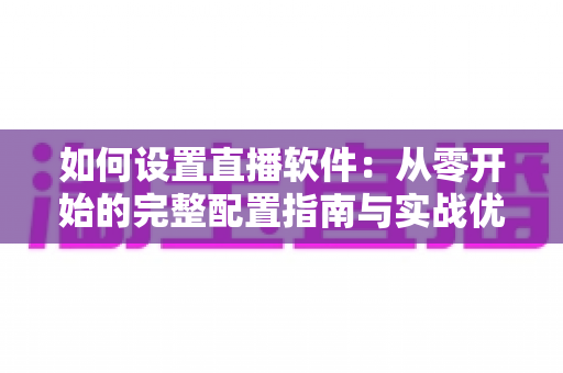 如何设置直播软件:从零开始的完整配置指南与实战优化技巧 如何设置直播软件:从零开始的完整配置指南与实战优化技巧