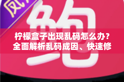 柠檬盒子出现乱码怎么办？全面解析乱码成因、快速修复方法与实用预防技巧