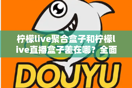 柠檬live聚合盒子和柠檬live直播盒子差在哪?全面解析两款盒子的区别与选购建议 柠檬live聚合盒子和柠檬live直播盒子差在哪?全面解析两款盒子的区别与选购建议