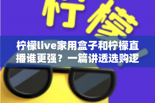 柠檬live家用盒子和柠檬直播谁更强?一篇讲透选购逻辑的深度对比指南 柠檬live家用盒子和柠檬直播谁更强?一篇讲透选购逻辑的深度对比指南