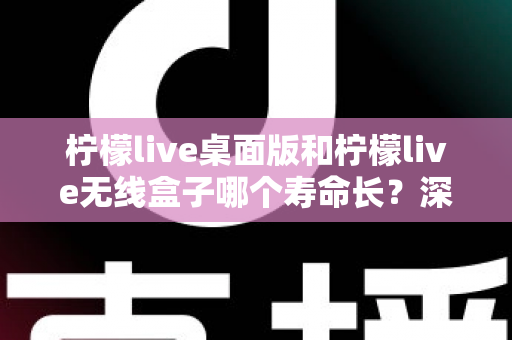 柠檬live桌面版和柠檬live无线盒子哪个寿命长?深度对比分析与延长寿命实用指南 柠檬live桌面版和柠檬live无线盒子哪个寿命长?深度对比分析与延长寿命实用指南