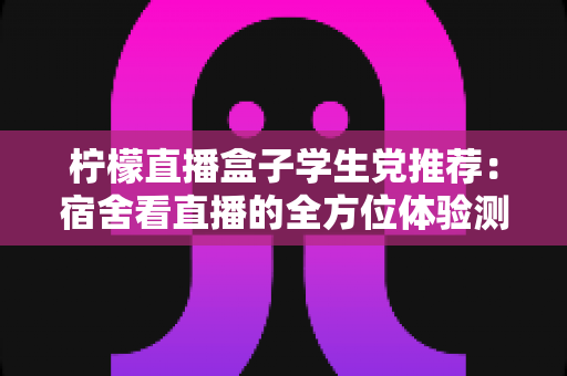 柠檬直播盒子学生党推荐:宿舍看直播的全方位体验测评与避坑指南 柠檬直播盒子学生党推荐:宿舍看直播的全方位体验测评与避坑指南